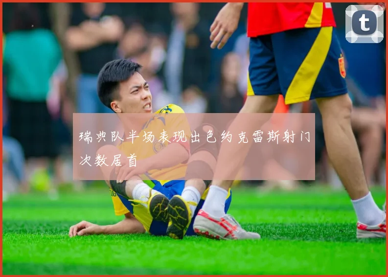 瑞典队半场表现出色约克雷斯射门次数居首
