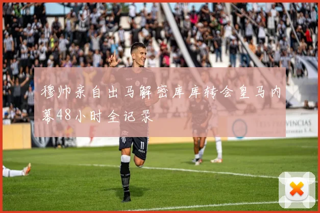 穆帅亲自出马解密库库转会皇马内幕48小时全记录