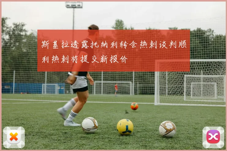 斯基拉透露托纳利转会热刺谈判顺利热刺将提交新报价