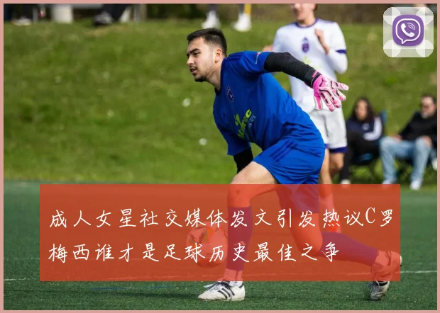 成人女星社交媒体发文引发热议C罗梅西谁才是足球历史最佳之争