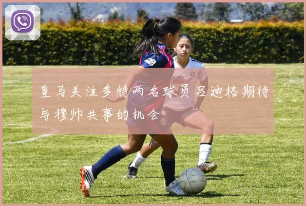 皇马关注多特两名球员吕迪格期待与穆帅共事的机会