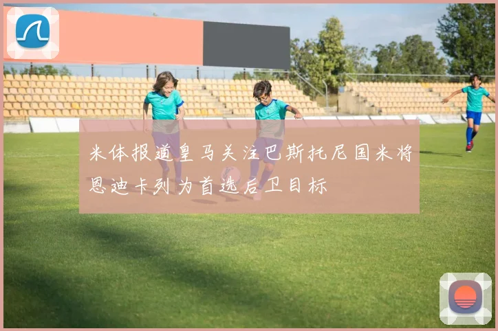 米体报道皇马关注巴斯托尼国米将恩迪卡列为首选后卫目标