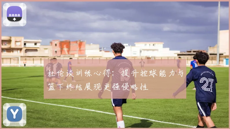 杜伦谈训练心得：提升控球能力与篮下终结展现更强侵略性