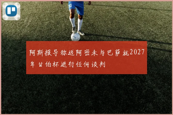 阿斯报导称迈阿密未与巴萨就2027年甘伯杯进行任何谈判