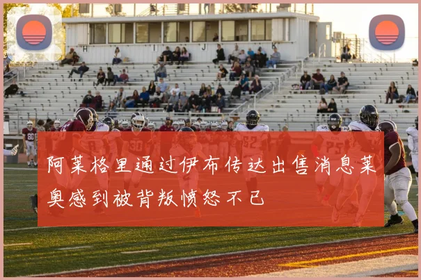 阿莱格里通过伊布传达出售消息莱奥感到被背叛愤怒不已