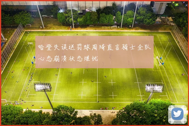 哈登失误送罚球周琦直言骑士全队心态崩溃状态堪忧