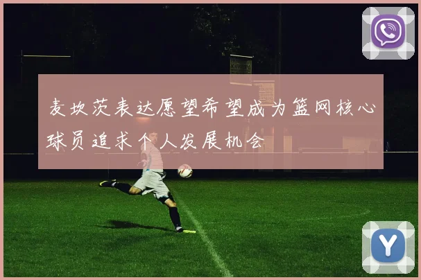 麦坎茨表达愿望希望成为篮网核心球员追求个人发展机会