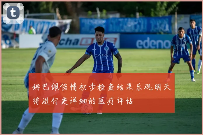 姆巴佩伤情初步检查结果乐观明天将进行更详细的医疗评估