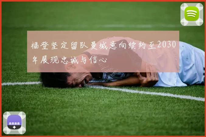 福登坚定留队曼城意向续约至2030年展现忠诚与信心