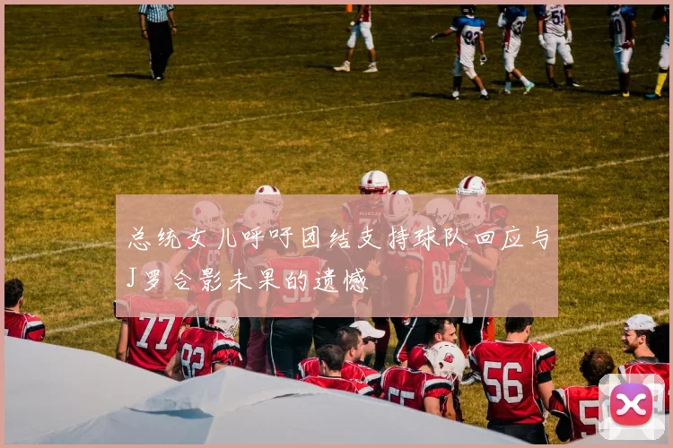 总统女儿呼吁团结支持球队回应与J罗合影未果的遗憾