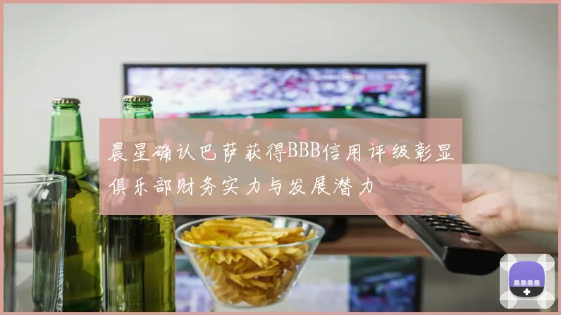 晨星确认巴萨获得BBB信用评级彰显俱乐部财务实力与发展潜力