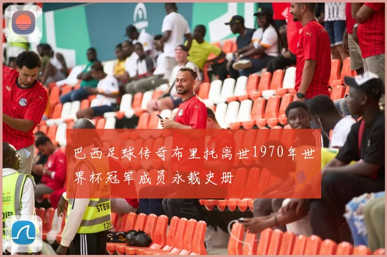 巴西足球传奇布里托离世1970年世界杯冠军成员永载史册