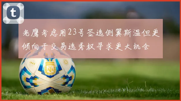老鹰考虑用23号签选侧翼斯温但更倾向于交易选秀权寻求更大机会