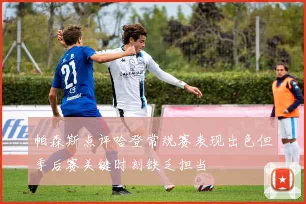帕森斯点评哈登常规赛表现出色但季后赛关键时刻缺乏担当