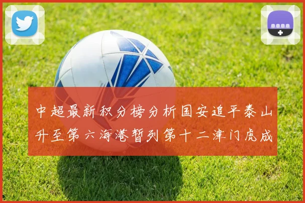 中超最新积分榜分析国安追平泰山升至第六海港暂列第十二津门虎成功摆脱垫底困境