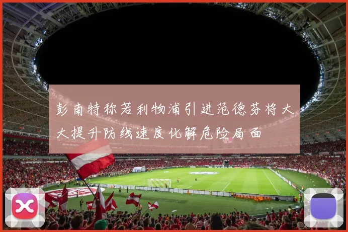 彭南特称若利物浦引进范德芬将大大提升防线速度化解危险局面