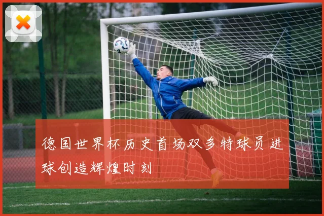 德国世界杯历史首场双多特球员进球创造辉煌时刻