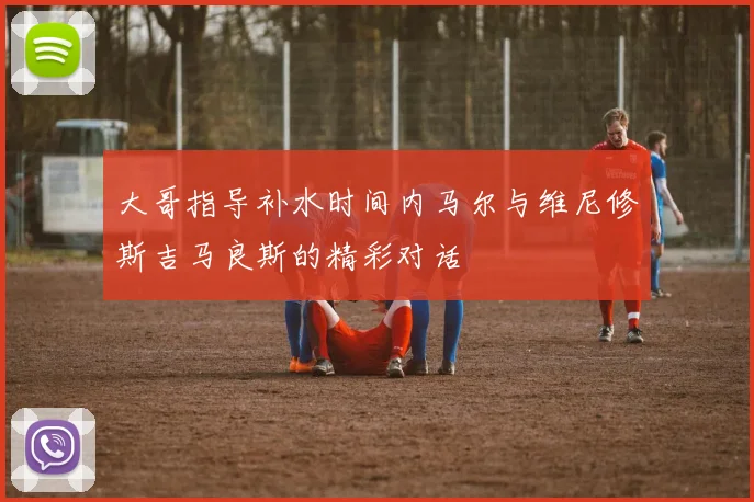 大哥指导补水时间内马尔与维尼修斯吉马良斯的精彩对话