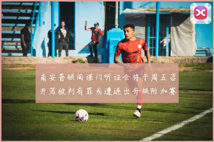 南安普顿间谍门听证会将于周五召开若被判有罪或遭逐出升级附加赛